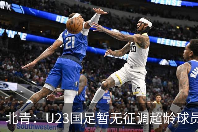 北青：U23国足暂无征调超龄球员计划，不排除以全适龄参加亚运会