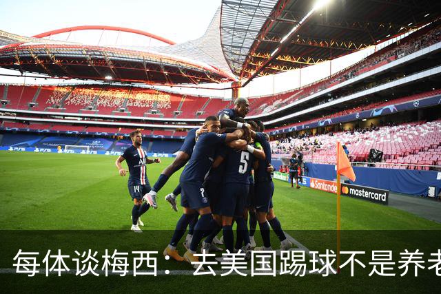 每体谈梅西：去美国踢球不是养老退役，他仍然充满饥饿感